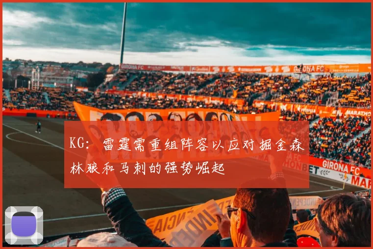 KG：雷霆需重组阵容以应对掘金森林狼和马刺的强势崛起