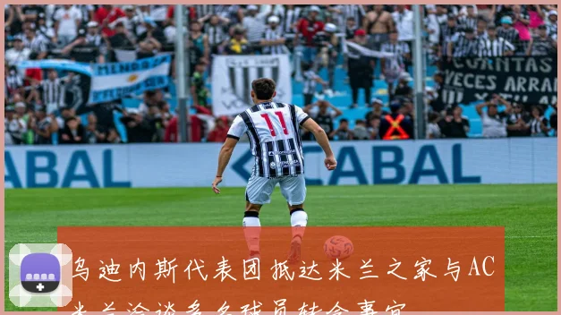乌迪内斯代表团抵达米兰之家与AC米兰洽谈多名球员转会事宜