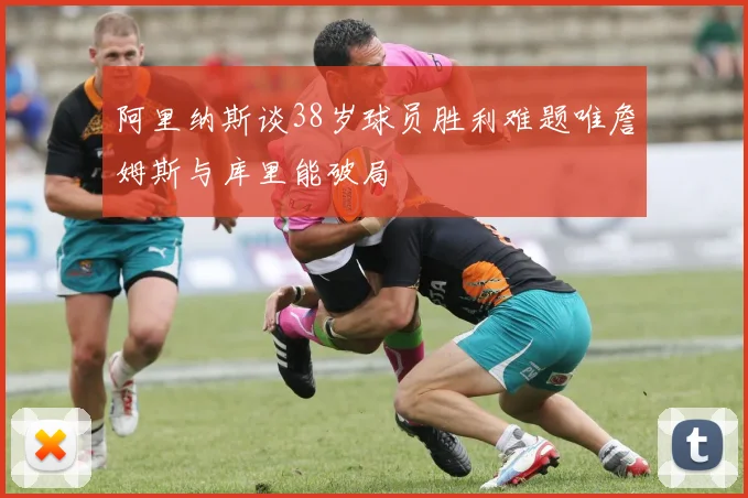 阿里纳斯谈38岁球员胜利难题唯詹姆斯与库里能破局
