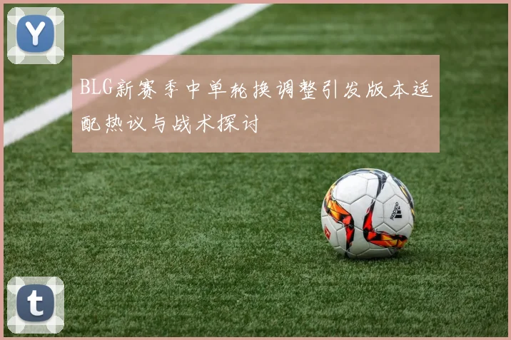 BLG新赛季中单轮换调整引发版本适配热议与战术探讨