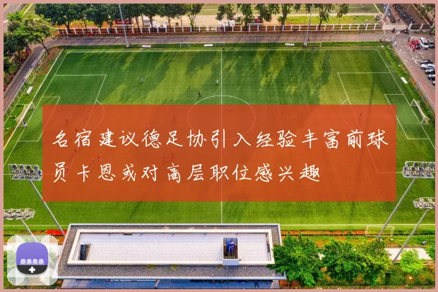 名宿建议德足协引入经验丰富前球员卡恩或对高层职位感兴趣