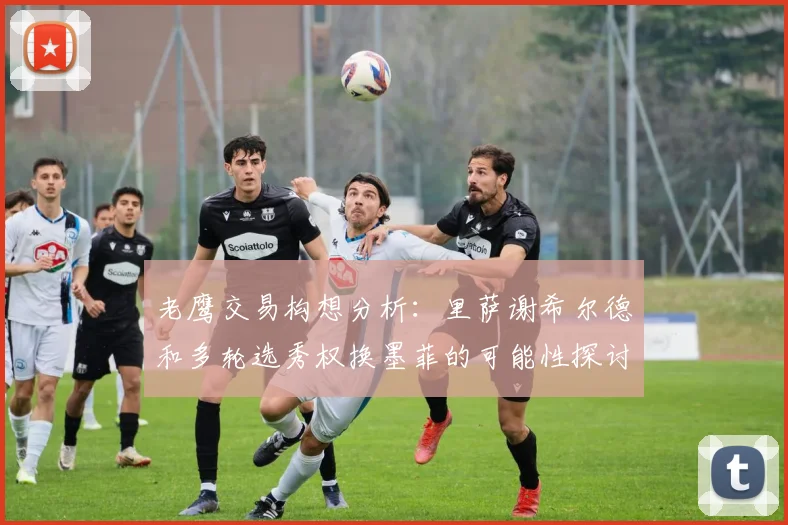 老鹰交易构想分析：里萨谢希尔德和多轮选秀权换墨菲的可能性探讨