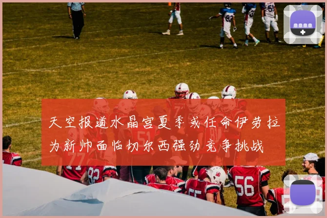 天空报道水晶宫夏季或任命伊劳拉为新帅面临切尔西强劲竞争挑战