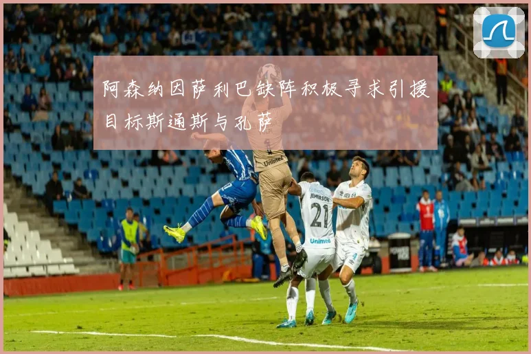 阿森纳因萨利巴缺阵积极寻求引援目标斯通斯与孔萨