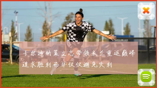 卡尔迪纳莱立志带领米兰重返巅峰追求胜利而非仅仅避免失利