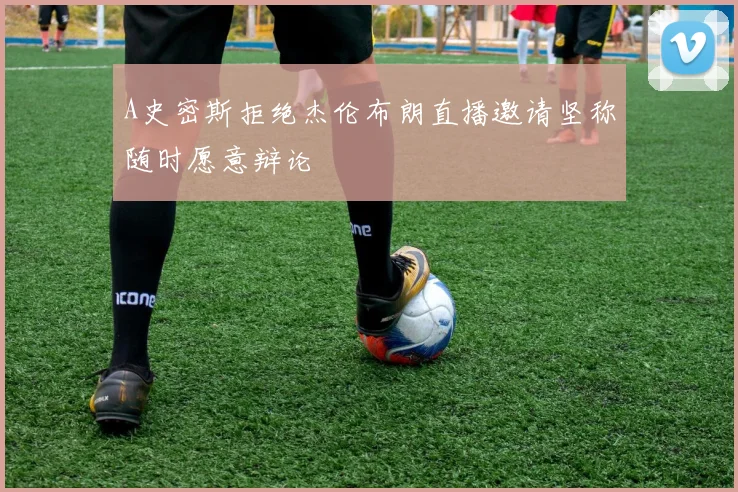 A史密斯拒绝杰伦布朗直播邀请坚称随时愿意辩论