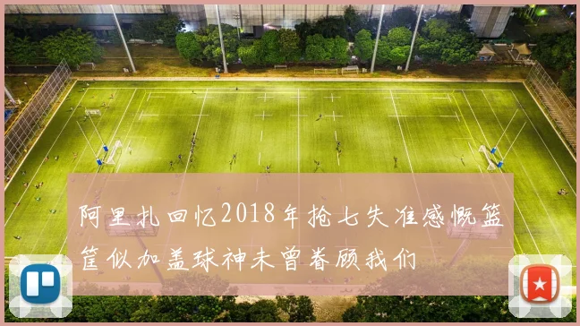 阿里扎回忆2018年抢七失准感慨篮筐似加盖球神未曾眷顾我们