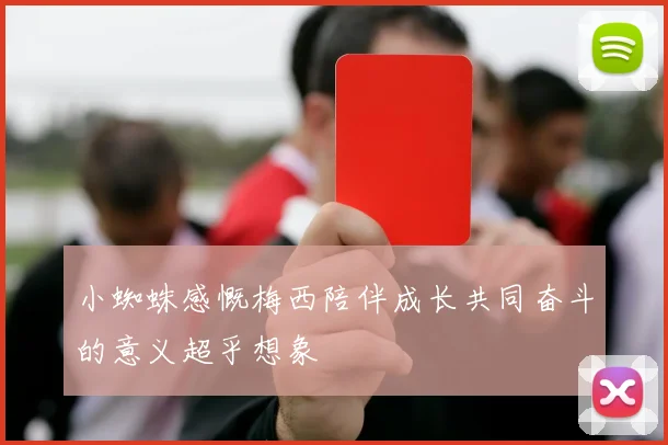 小蜘蛛感慨梅西陪伴成长共同奋斗的意义超乎想象