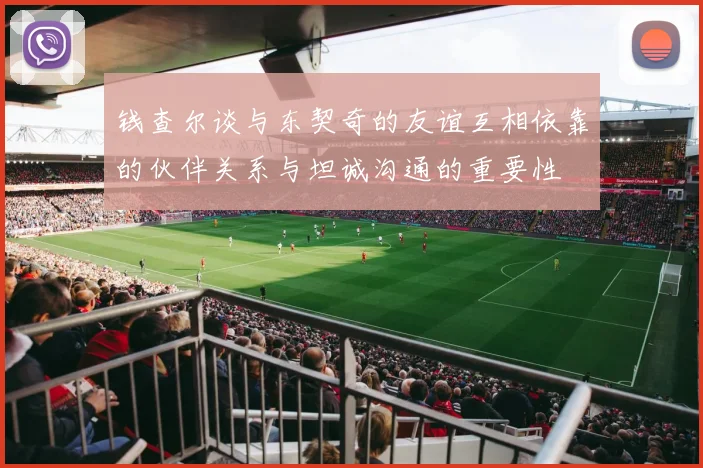 钱查尔谈与东契奇的友谊互相依靠的伙伴关系与坦诚沟通的重要性