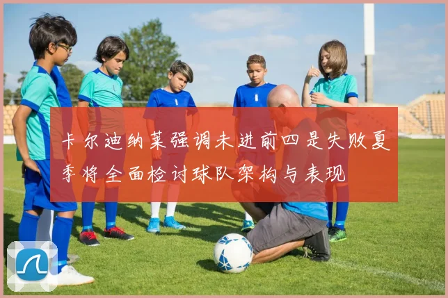 卡尔迪纳莱强调未进前四是失败夏季将全面检讨球队架构与表现