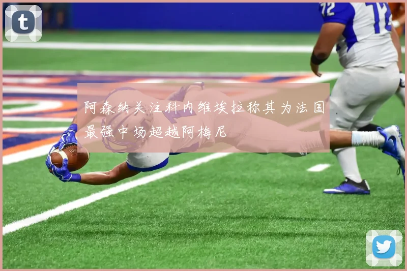 阿森纳关注科内维埃拉称其为法国最强中场超越阿梅尼