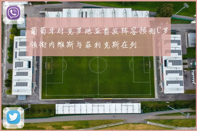 葡萄牙对克罗地亚首发阵容预测C罗领衔内维斯与菲利克斯在列