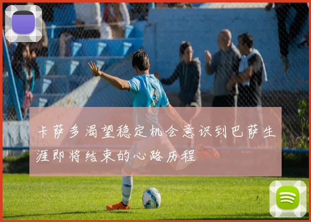 卡萨多渴望稳定机会意识到巴萨生涯即将结束的心路历程
