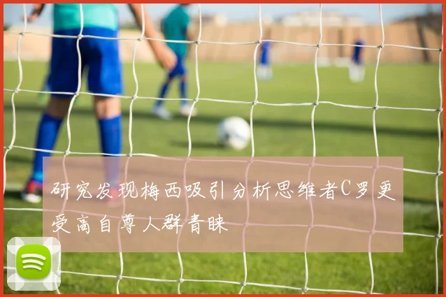 研究发现梅西吸引分析思维者C罗更受高自尊人群青睐