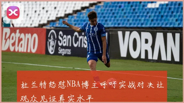 杜兰特怒怼NBA博主呼吁实战对决让观众见证真实水平