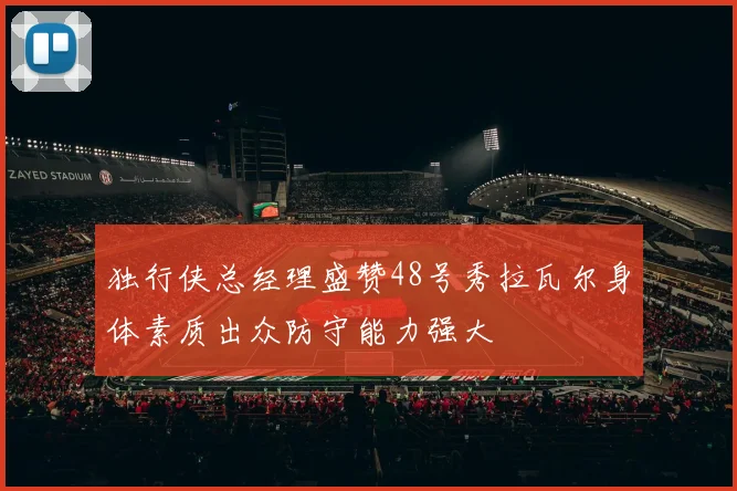 独行侠总经理盛赞48号秀拉瓦尔身体素质出众防守能力强大