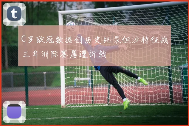 C罗欧冠数据创历史纪录但沙特征战三年洲际赛屡遭折戟