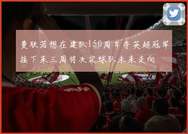 曼联若想在建队150周年夺英超冠军接下来三周将决定球队未来走向