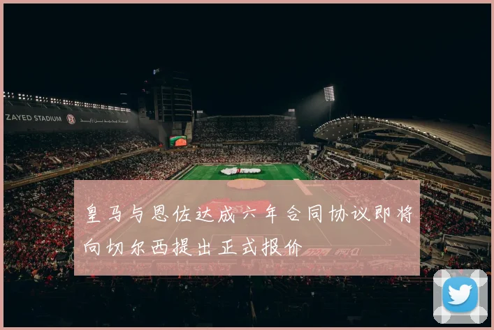 皇马与恩佐达成六年合同协议即将向切尔西提出正式报价