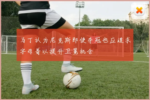 马丁认为尼克斯即使夺冠也应追求字母哥以提升卫冕机会