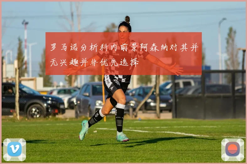 罗马诺分析科内前景阿森纳对其并无兴趣并非优先选择