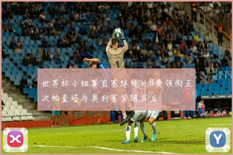 世界杯小组赛直塞球统计B费领衔五次帕奎塔与奥利塞紧随其后