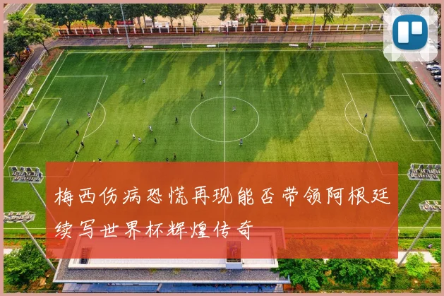 梅西伤病恐慌再现能否带领阿根廷续写世界杯辉煌传奇