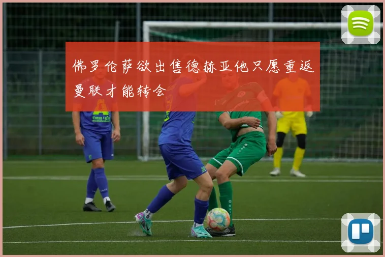 佛罗伦萨欲出售德赫亚他只愿重返曼联才能转会