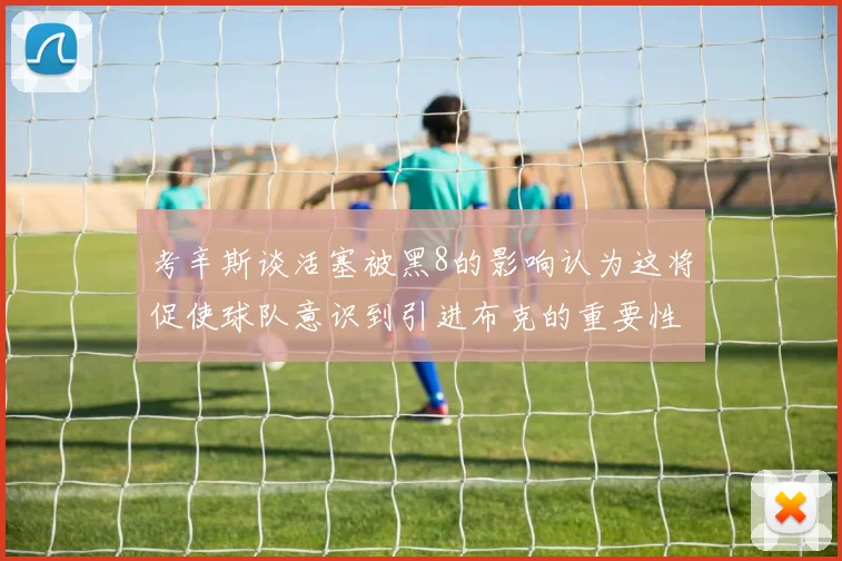 考辛斯谈活塞被黑8的影响认为这将促使球队意识到引进布克的重要性