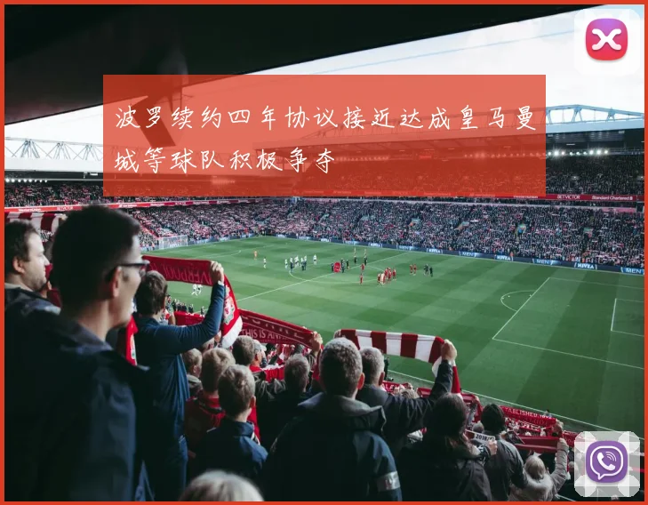 波罗续约四年协议接近达成皇马曼城等球队积极争夺