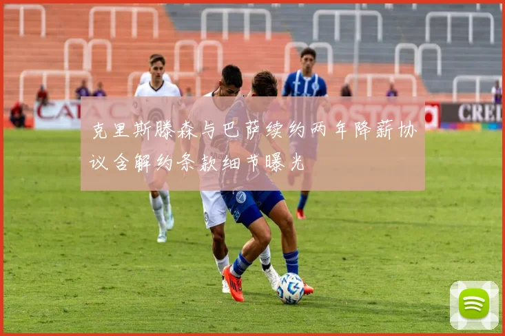 克里斯滕森与巴萨续约两年降薪协议含解约条款细节曝光