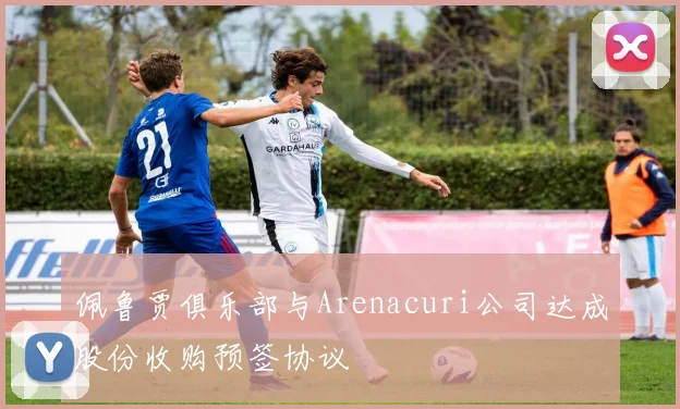 佩鲁贾俱乐部与Arenacuri公司达成股份收购预签协议